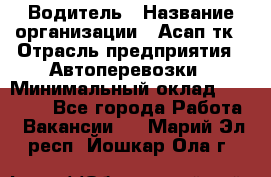 Водитель › Название организации ­ Асап тк › Отрасль предприятия ­ Автоперевозки › Минимальный оклад ­ 90 000 - Все города Работа » Вакансии   . Марий Эл респ.,Йошкар-Ола г.